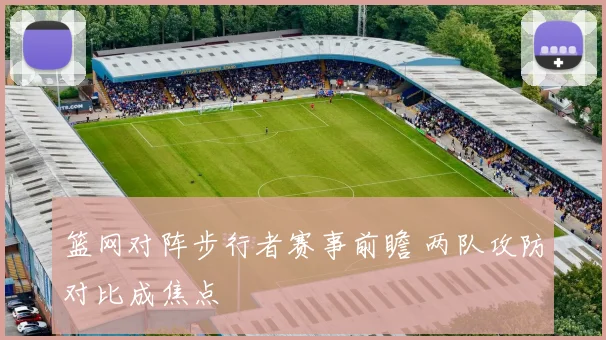 篮网对阵步行者赛事前瞻 两队攻防对比成焦点