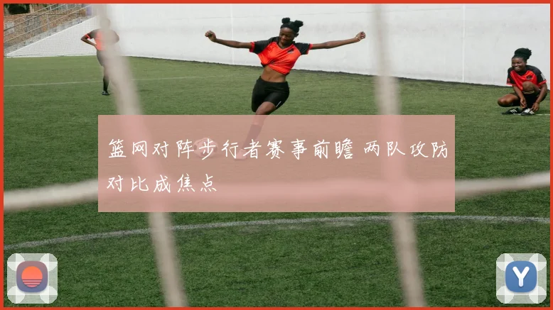 篮网对阵步行者赛事前瞻 两队攻防对比成焦点