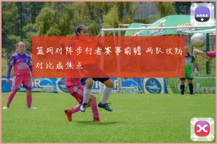 篮网对阵步行者赛事前瞻 两队攻防对比成焦点