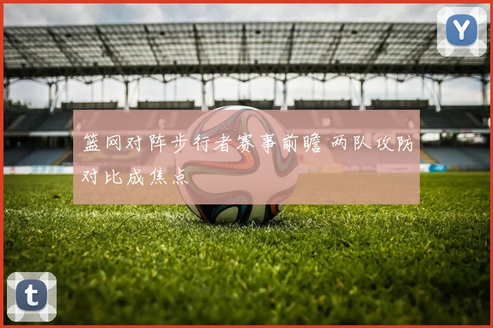 篮网对阵步行者赛事前瞻 两队攻防对比成焦点
