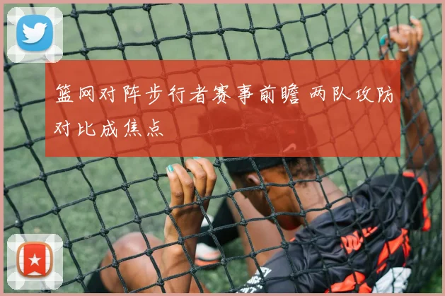 篮网对阵步行者赛事前瞻 两队攻防对比成焦点