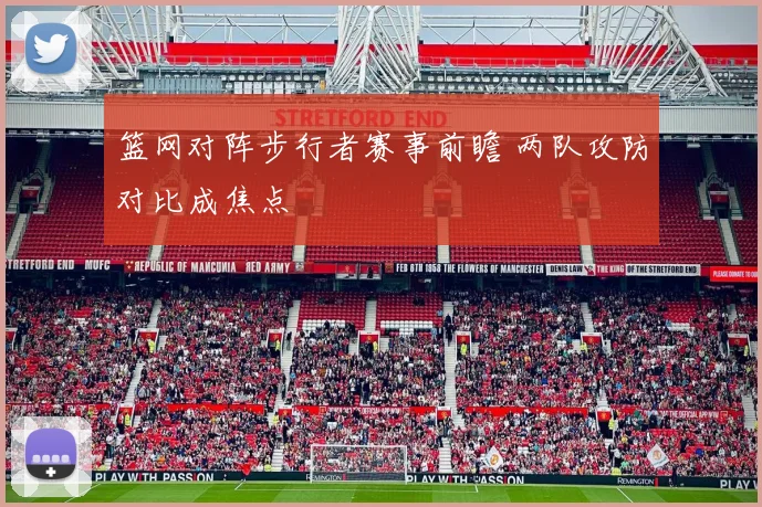 篮网对阵步行者赛事前瞻 两队攻防对比成焦点