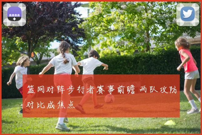 篮网对阵步行者赛事前瞻 两队攻防对比成焦点