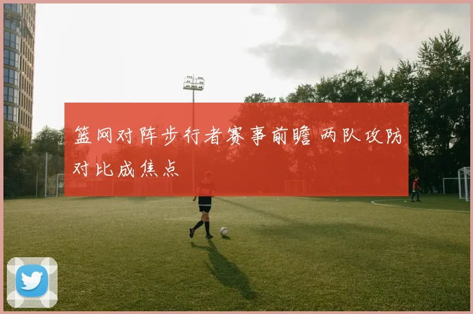 篮网对阵步行者赛事前瞻 两队攻防对比成焦点