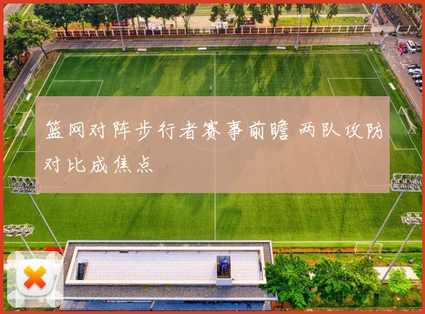 篮网对阵步行者赛事前瞻 两队攻防对比成焦点