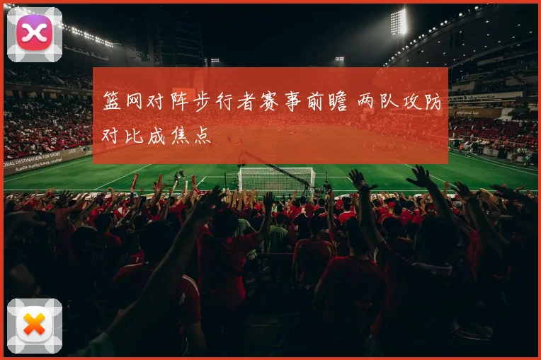 篮网对阵步行者赛事前瞻 两队攻防对比成焦点