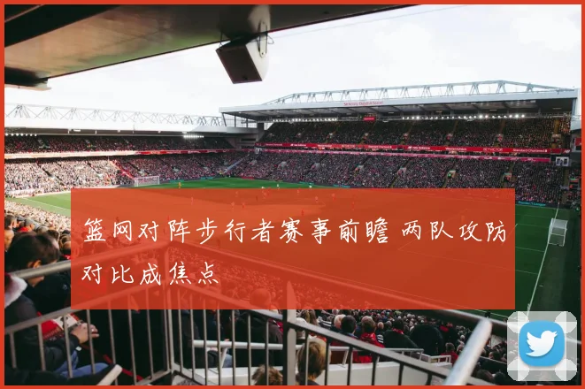 篮网对阵步行者赛事前瞻 两队攻防对比成焦点