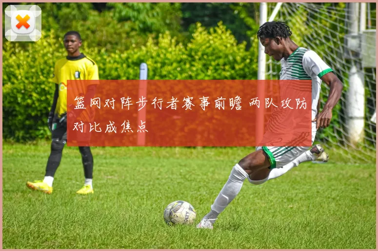 篮网对阵步行者赛事前瞻 两队攻防对比成焦点