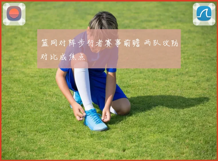篮网对阵步行者赛事前瞻 两队攻防对比成焦点
