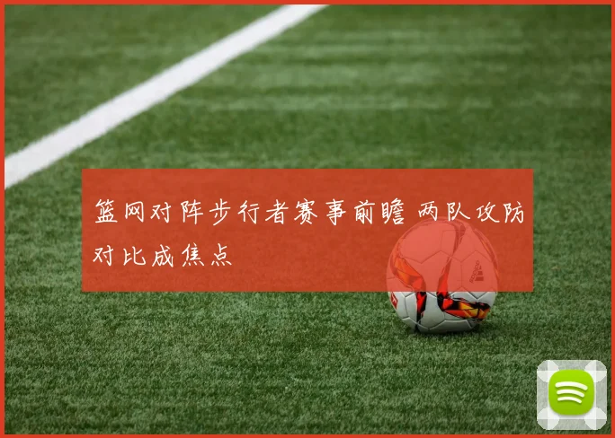 篮网对阵步行者赛事前瞻 两队攻防对比成焦点