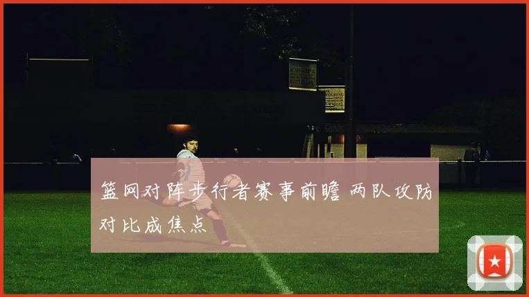 篮网对阵步行者赛事前瞻 两队攻防对比成焦点