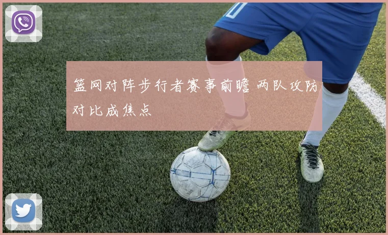 篮网对阵步行者赛事前瞻 两队攻防对比成焦点