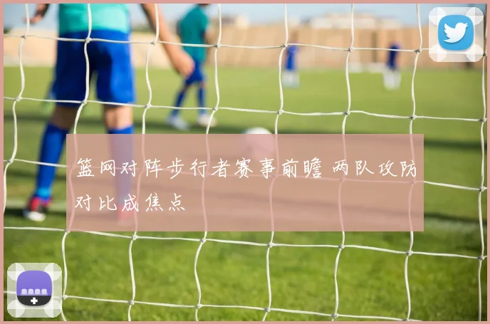 篮网对阵步行者赛事前瞻 两队攻防对比成焦点