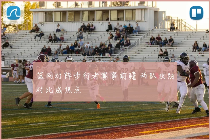 篮网对阵步行者赛事前瞻 两队攻防对比成焦点