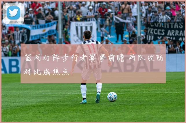 篮网对阵步行者赛事前瞻 两队攻防对比成焦点