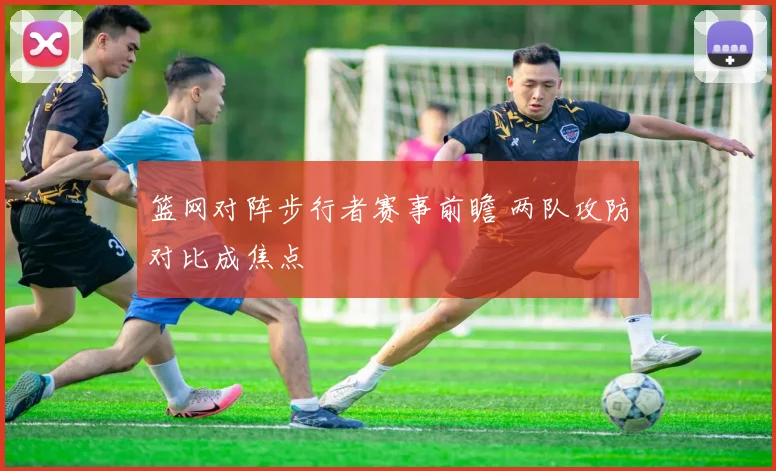 篮网对阵步行者赛事前瞻 两队攻防对比成焦点