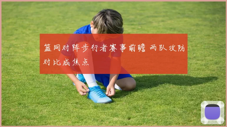 篮网对阵步行者赛事前瞻 两队攻防对比成焦点