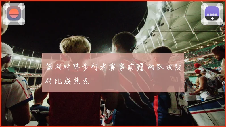 篮网对阵步行者赛事前瞻 两队攻防对比成焦点