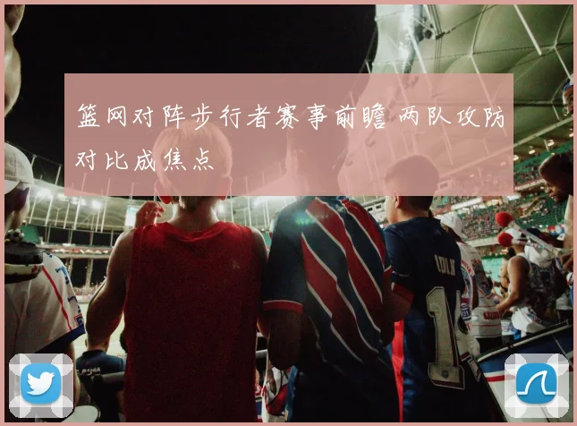 篮网对阵步行者赛事前瞻 两队攻防对比成焦点