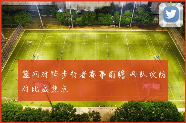 篮网对阵步行者赛事前瞻 两队攻防对比成焦点