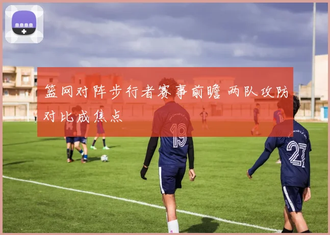 篮网对阵步行者赛事前瞻 两队攻防对比成焦点