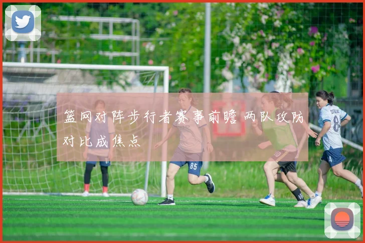 篮网对阵步行者赛事前瞻 两队攻防对比成焦点