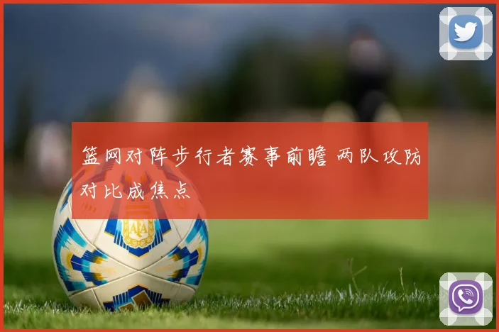 篮网对阵步行者赛事前瞻 两队攻防对比成焦点