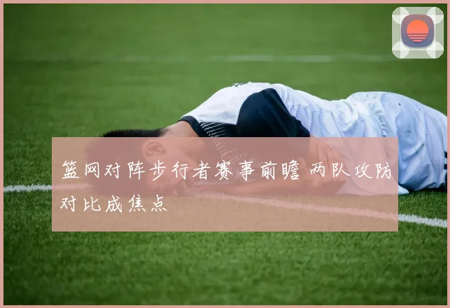 篮网对阵步行者赛事前瞻 两队攻防对比成焦点