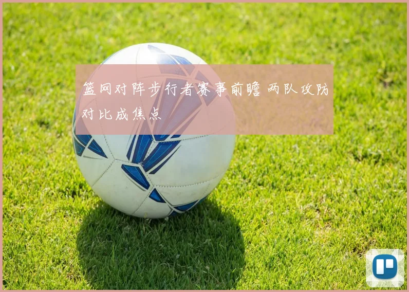 篮网对阵步行者赛事前瞻 两队攻防对比成焦点