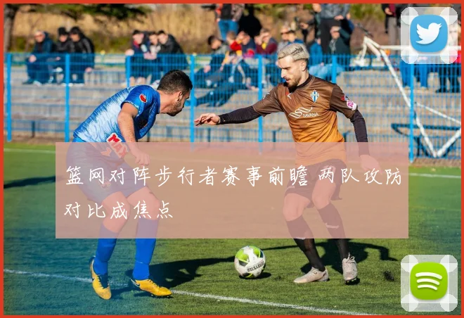 篮网对阵步行者赛事前瞻 两队攻防对比成焦点