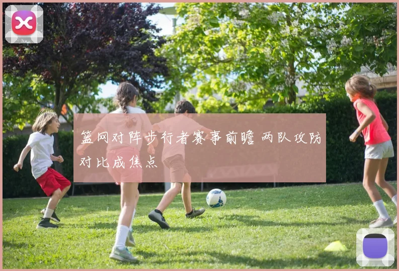 篮网对阵步行者赛事前瞻 两队攻防对比成焦点