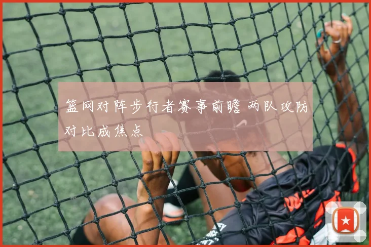 篮网对阵步行者赛事前瞻 两队攻防对比成焦点