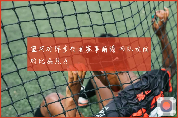 篮网对阵步行者赛事前瞻 两队攻防对比成焦点