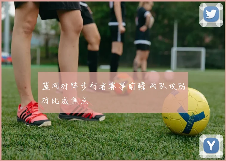 篮网对阵步行者赛事前瞻 两队攻防对比成焦点