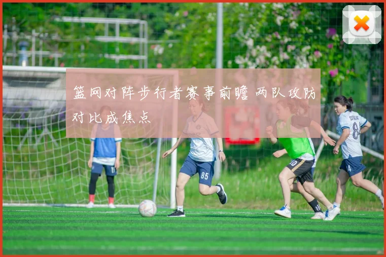 篮网对阵步行者赛事前瞻 两队攻防对比成焦点