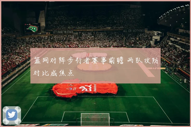 篮网对阵步行者赛事前瞻 两队攻防对比成焦点
