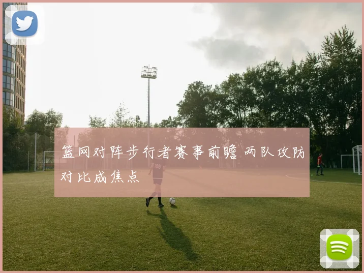 篮网对阵步行者赛事前瞻 两队攻防对比成焦点