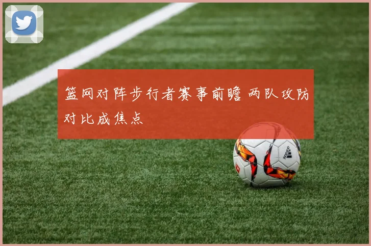 篮网对阵步行者赛事前瞻 两队攻防对比成焦点