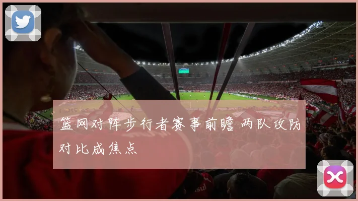篮网对阵步行者赛事前瞻 两队攻防对比成焦点