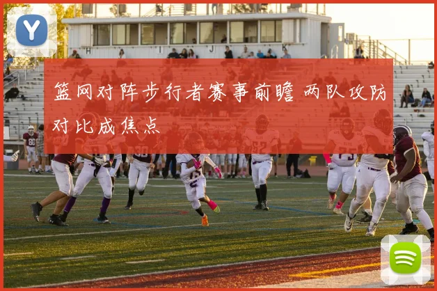 篮网对阵步行者赛事前瞻 两队攻防对比成焦点