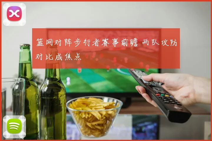 篮网对阵步行者赛事前瞻 两队攻防对比成焦点