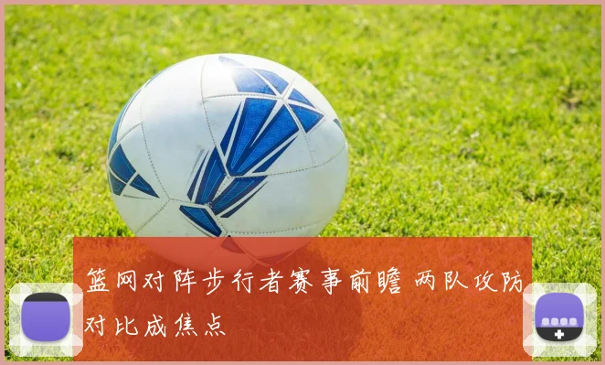 篮网对阵步行者赛事前瞻 两队攻防对比成焦点