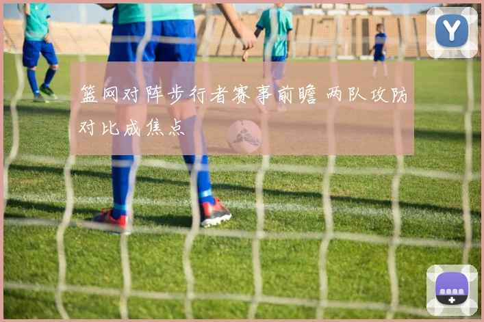 篮网对阵步行者赛事前瞻 两队攻防对比成焦点