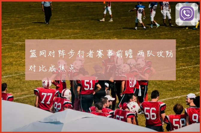 篮网对阵步行者赛事前瞻 两队攻防对比成焦点