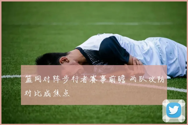 篮网对阵步行者赛事前瞻 两队攻防对比成焦点