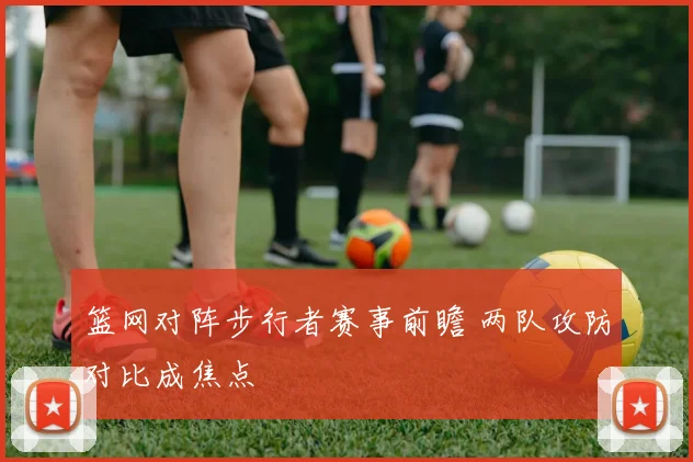 篮网对阵步行者赛事前瞻 两队攻防对比成焦点