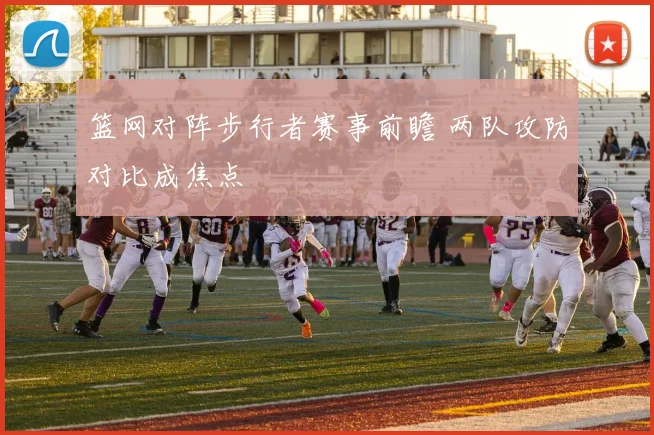 篮网对阵步行者赛事前瞻 两队攻防对比成焦点