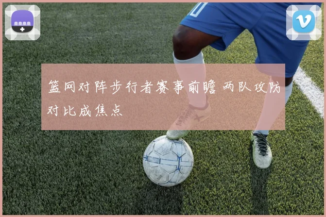篮网对阵步行者赛事前瞻 两队攻防对比成焦点