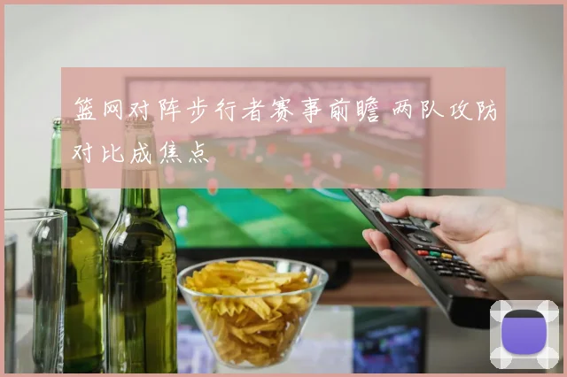 篮网对阵步行者赛事前瞻 两队攻防对比成焦点