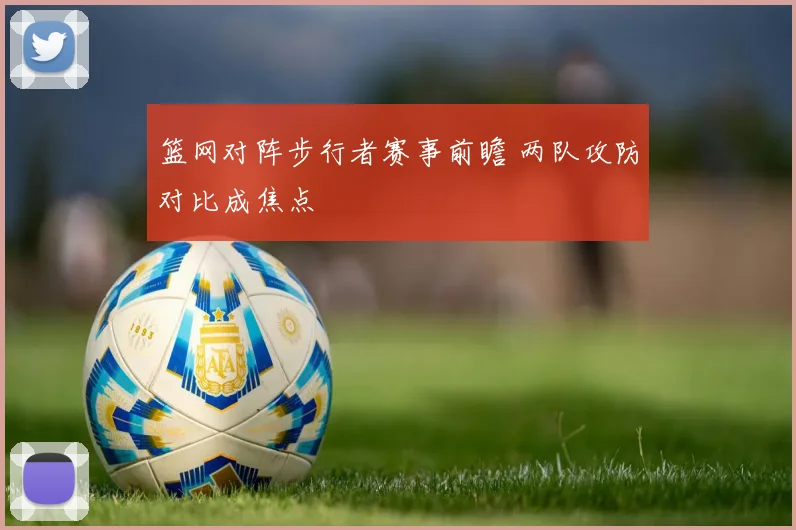 篮网对阵步行者赛事前瞻 两队攻防对比成焦点